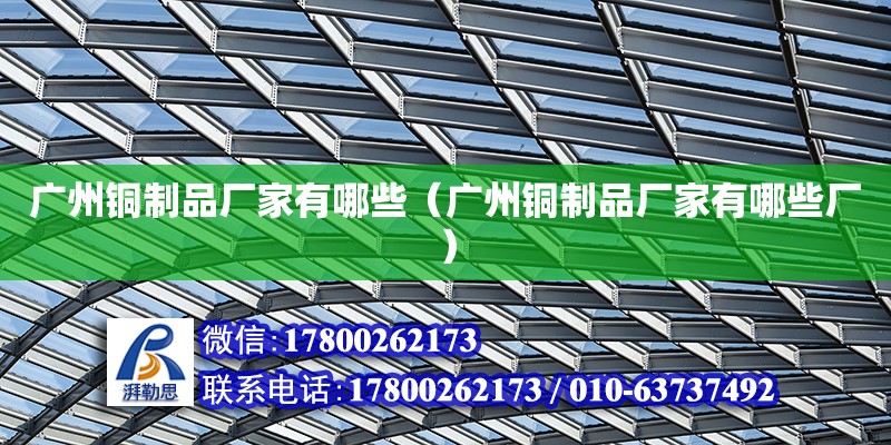 廣州銅制品廠家有哪些（廣州銅制品廠家有哪些廠） 鋼結構網架設計