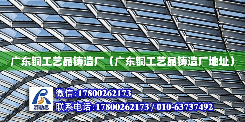 廣東銅工藝品鑄造廠（廣東銅工藝品鑄造廠地址）