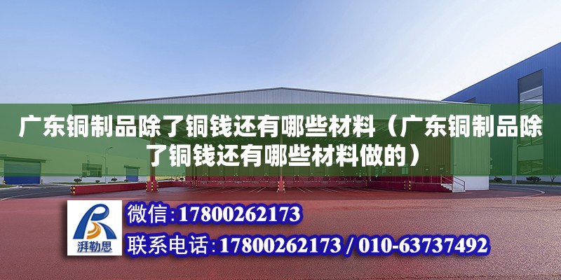 廣東銅制品除了銅錢還有哪些材料（廣東銅制品除了銅錢還有哪些材料做的）