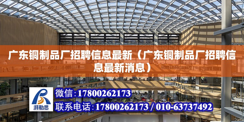 廣東銅制品廠招聘信息最新（廣東銅制品廠招聘信息最新消息） 鋼結(jié)構(gòu)網(wǎng)架設(shè)計(jì)