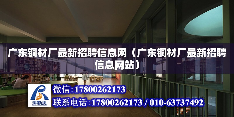 廣東銅材廠最新招聘信息網（廣東銅材廠最新招聘信息網站）