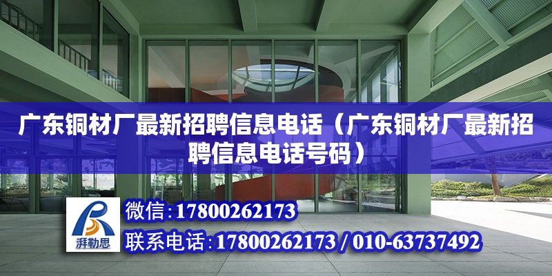 廣東銅材廠最新招聘信息電話（廣東銅材廠最新招聘信息電話號碼）