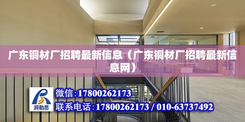 廣東銅材廠招聘最新信息（廣東銅材廠招聘最新信息網）