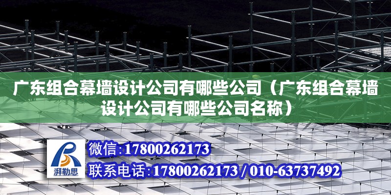 廣東組合幕墻設計公司有哪些公司（廣東組合幕墻設計公司有哪些公司名稱）