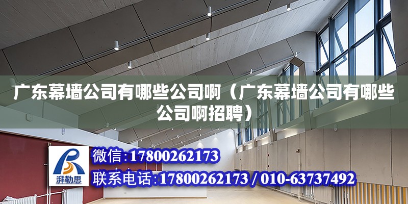 廣東幕墻公司有哪些公司啊（廣東幕墻公司有哪些公司啊招聘）