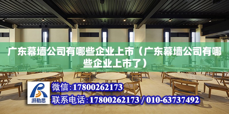 廣東幕墻公司有哪些企業(yè)上市（廣東幕墻公司有哪些企業(yè)上市了）