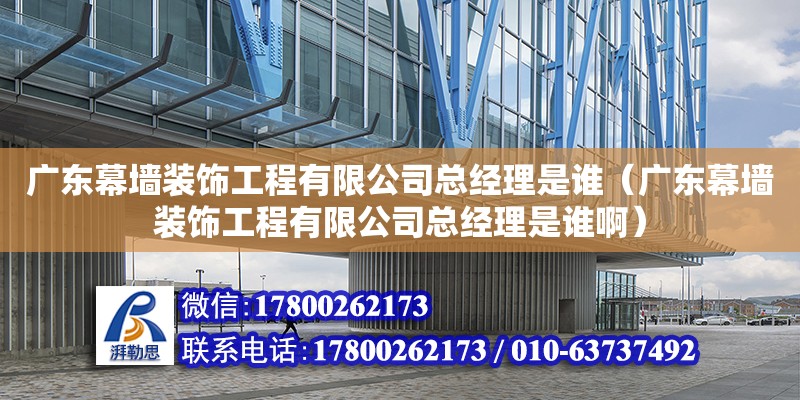 廣東幕墻裝飾工程有限公司總經(jīng)理是誰(shuí)（廣東幕墻裝飾工程有限公司總經(jīng)理是誰(shuí)啊）