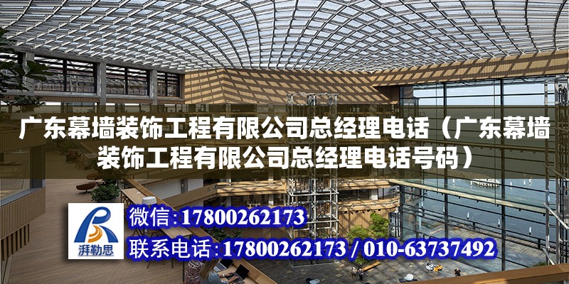 廣東幕墻裝飾工程有限公司總經理電話（廣東幕墻裝飾工程有限公司總經理電話號碼）