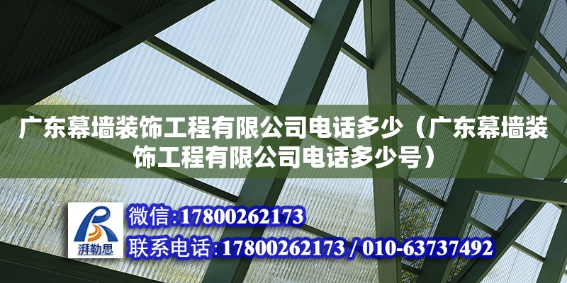 廣東幕墻裝飾工程有限公司電話(huà)多少（廣東幕墻裝飾工程有限公司電話(huà)多少號(hào)）