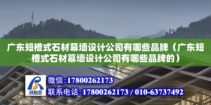 廣東短槽式石材幕墻設(shè)計(jì)公司有哪些品牌（廣東短槽式石材幕墻設(shè)計(jì)公司有哪些品牌的）