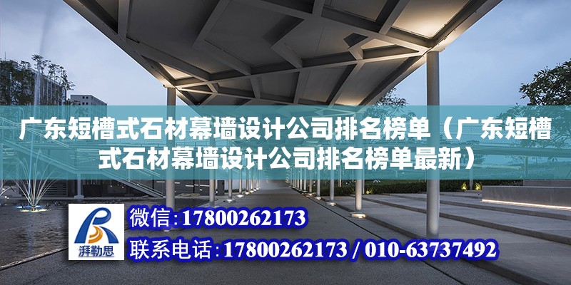 廣東短槽式石材幕墻設(shè)計(jì)公司排名榜單（廣東短槽式石材幕墻設(shè)計(jì)公司排名榜單最新）