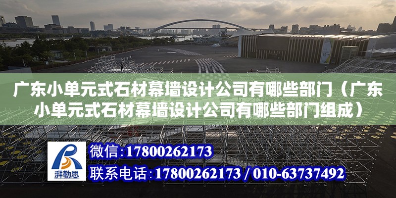 廣東小單元式石材幕墻設計公司有哪些部門（廣東小單元式石材幕墻設計公司有哪些部門組成）