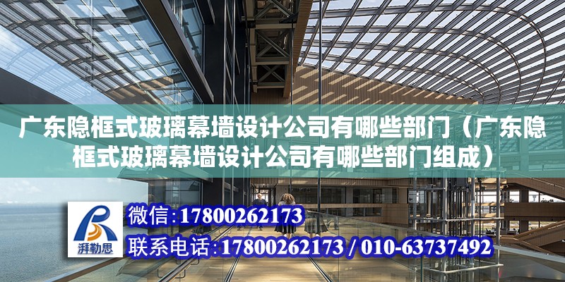 廣東隱框式玻璃幕墻設計公司有哪些部門（廣東隱框式玻璃幕墻設計公司有哪些部門組成）