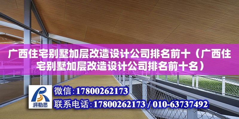 廣西住宅別墅加層改造設(shè)計(jì)公司排名前十（廣西住宅別墅加層改造設(shè)計(jì)公司排名前十名）