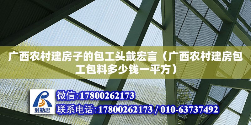 廣西農村建房子的包工頭戴宏言（廣西農村建房包工包料多少錢一平方）