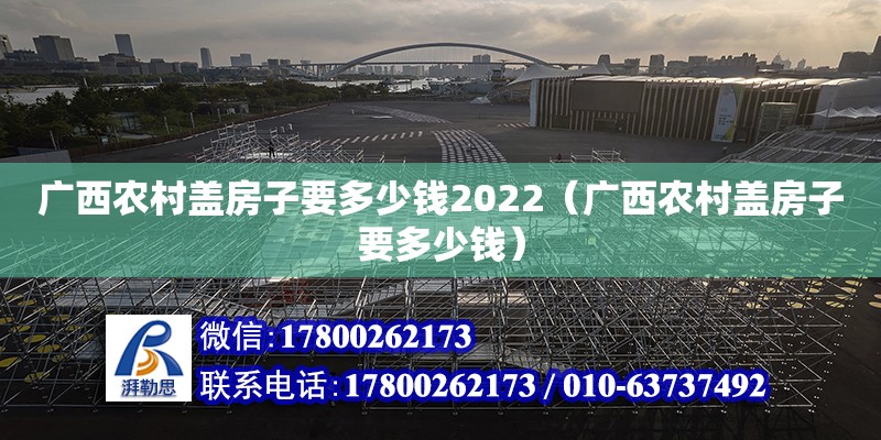 廣西農村蓋房子要多少錢2022（廣西農村蓋房子要多少錢）