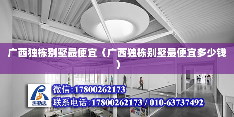 廣西獨棟別墅最便宜（廣西獨棟別墅最便宜多少錢） 鋼結(jié)構(gòu)網(wǎng)架設(shè)計