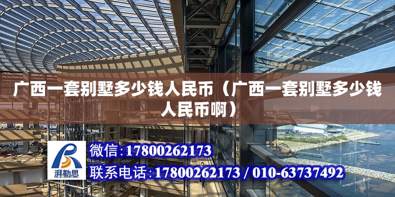 廣西一套別墅多少錢人民幣（廣西一套別墅多少錢人民幣啊）