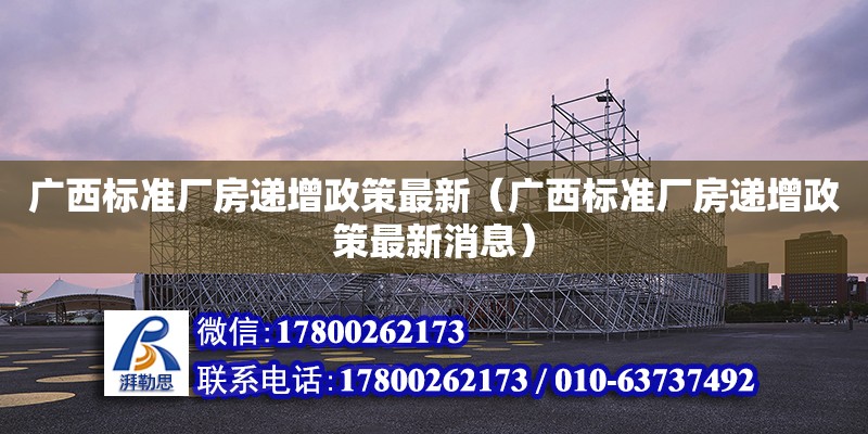 廣西標準廠房遞增政策最新（廣西標準廠房遞增政策最新消息）