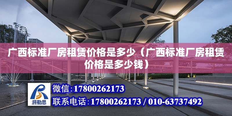 廣西標準廠房租賃價格是多少（廣西標準廠房租賃價格是多少錢）