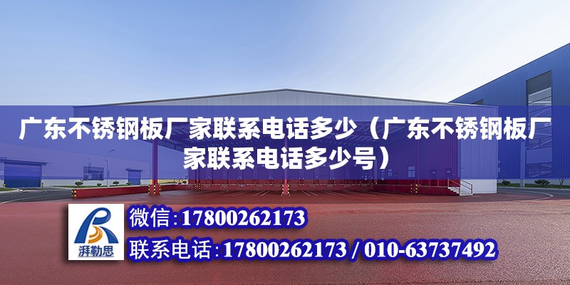 廣東不銹鋼板廠家聯系電話多少（廣東不銹鋼板廠家聯系電話多少號）