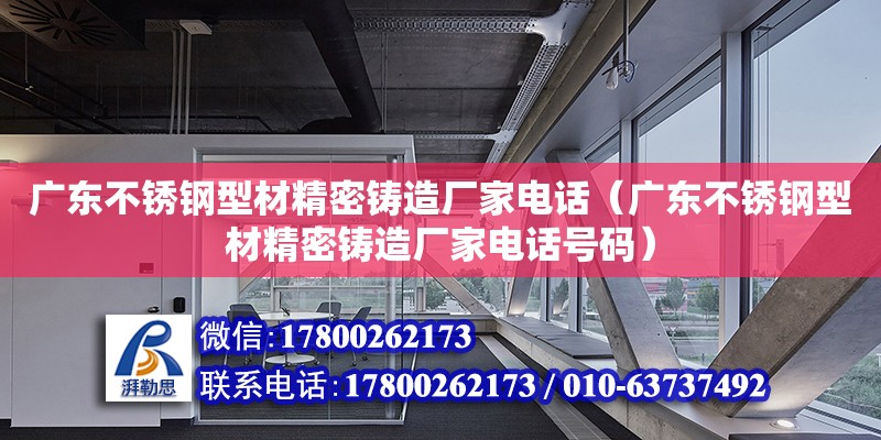 廣東不銹鋼型材精密鑄造廠家電話（廣東不銹鋼型材精密鑄造廠家電話號(hào)碼）