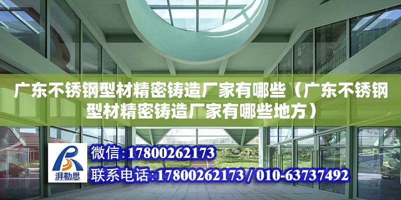 廣東不銹鋼型材精密鑄造廠家有哪些（廣東不銹鋼型材精密鑄造廠家有哪些地方）