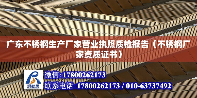 廣東不銹鋼生產廠家營業執照質檢報告（不銹鋼廠家資質證書）