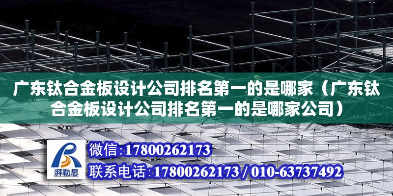 廣東鈦合金板設計公司排名第一的是哪家（廣東鈦合金板設計公司排名第一的是哪家公司）