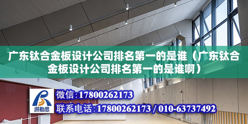 廣東鈦合金板設計公司排名第一的是誰（廣東鈦合金板設計公司排名第一的是誰啊）