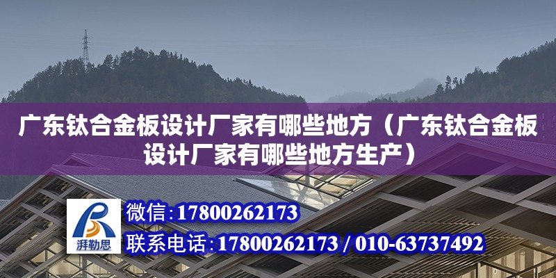 廣東鈦合金板設(shè)計(jì)廠家有哪些地方（廣東鈦合金板設(shè)計(jì)廠家有哪些地方生產(chǎn)）