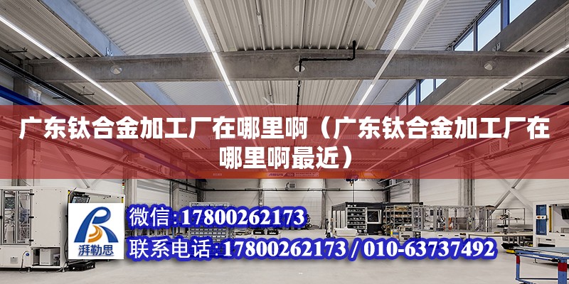 廣東鈦合金加工廠在哪里啊（廣東鈦合金加工廠在哪里啊最近） 鋼結構網架設計