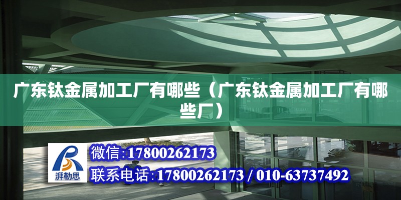 廣東鈦金屬加工廠有哪些（廣東鈦金屬加工廠有哪些廠）