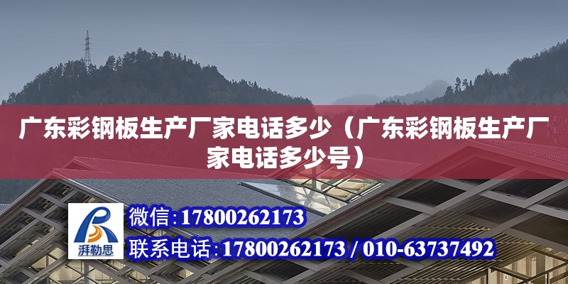 廣東彩鋼板生產廠家電話多少（廣東彩鋼板生產廠家電話多少號）