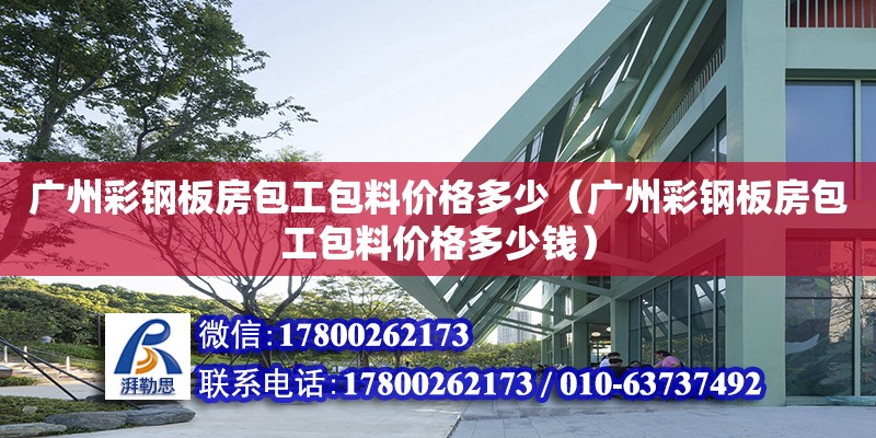 廣州彩鋼板房包工包料價格多少（廣州彩鋼板房包工包料價格多少錢）