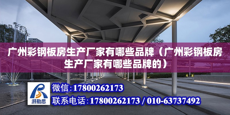 廣州彩鋼板房生產廠家有哪些品牌（廣州彩鋼板房生產廠家有哪些品牌的）