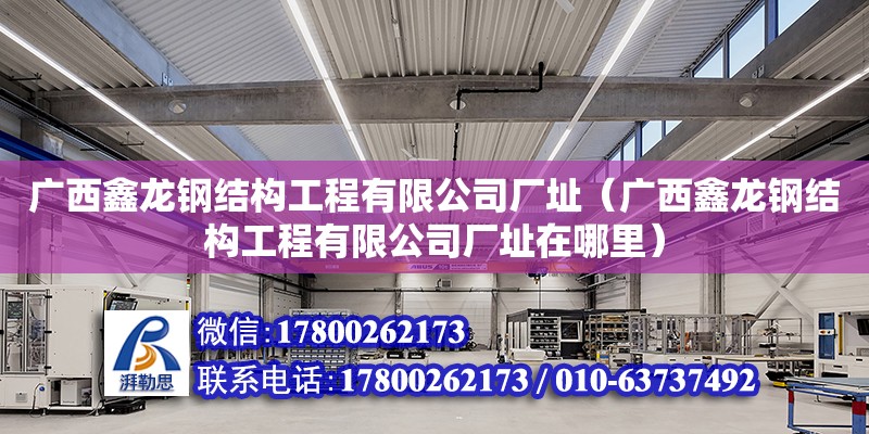 廣西鑫龍鋼結構工程有限公司廠址（廣西鑫龍鋼結構工程有限公司廠址在哪里）