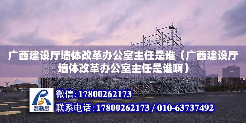 廣西建設廳墻體改革辦公室主任是誰（廣西建設廳墻體改革辦公室主任是誰啊）