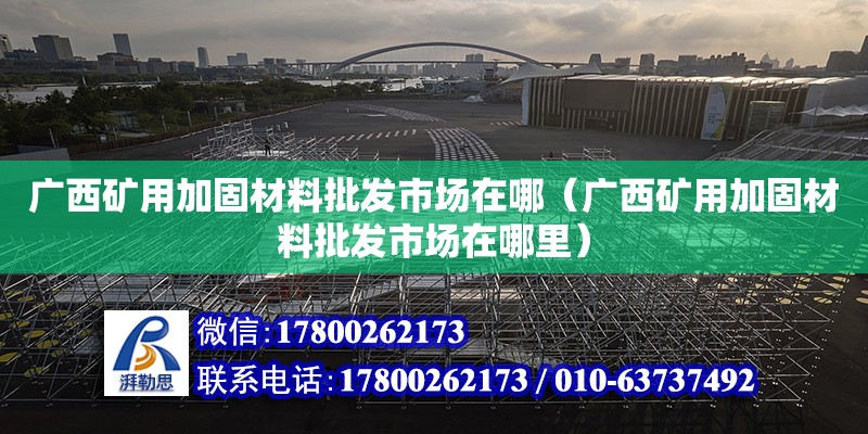 廣西礦用加固材料批發市場在哪（廣西礦用加固材料批發市場在哪里）