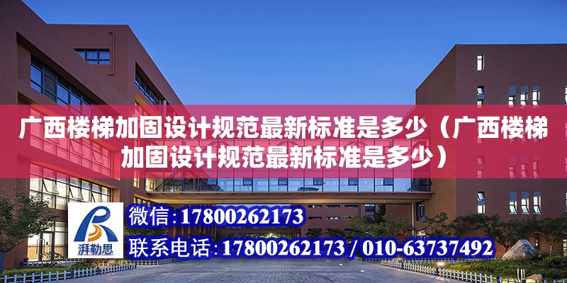 廣西樓梯加固設計規范最新標準是多少（廣西樓梯加固設計規范最新標準是多少）