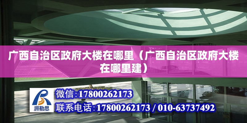 廣西自治區(qū)政府大樓在哪里（廣西自治區(qū)政府大樓在哪里建）