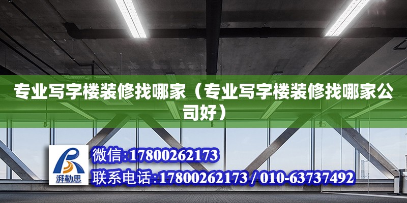 專業寫字樓裝修找哪家（專業寫字樓裝修找哪家公司好）