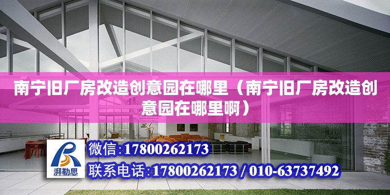 南寧舊廠房改造創意園在哪里（南寧舊廠房改造創意園在哪里啊）