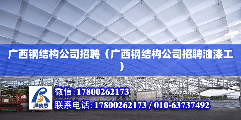 廣西鋼結構公司招聘（廣西鋼結構公司招聘油漆工）