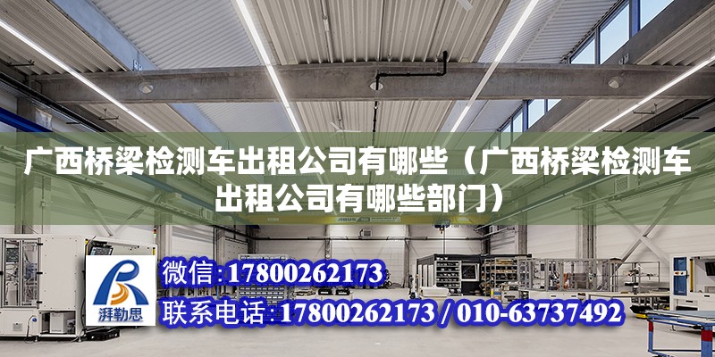 廣西橋梁檢測車出租公司有哪些（廣西橋梁檢測車出租公司有哪些部門）