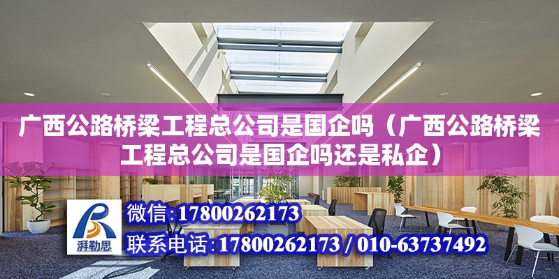 廣西公路橋梁工程總公司是國企嗎（廣西公路橋梁工程總公司是國企嗎還是私企） 鋼結構網架設計