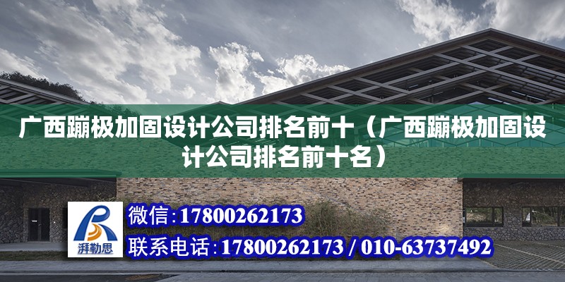 廣西蹦極加固設計公司排名前十（廣西蹦極加固設計公司排名前十名）