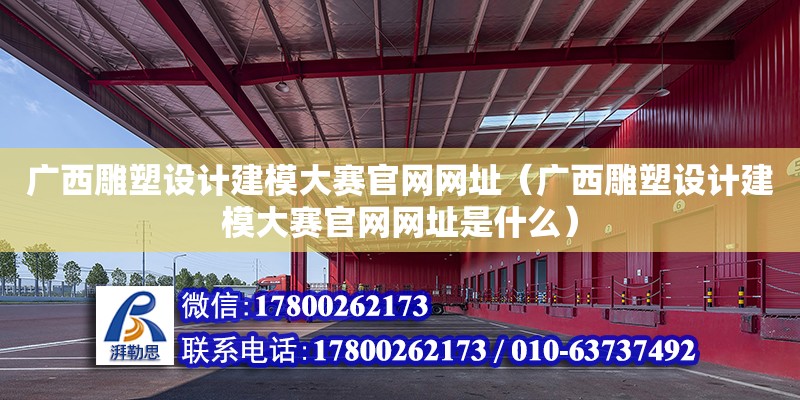 廣西雕塑設計建模大賽官網網址（廣西雕塑設計建模大賽官網網址是什么）