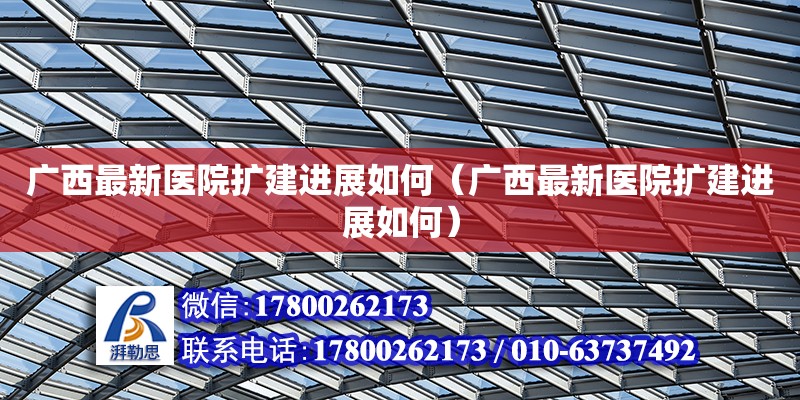 廣西最新醫院擴建進展如何（廣西最新醫院擴建進展如何） 鋼結構網架設計