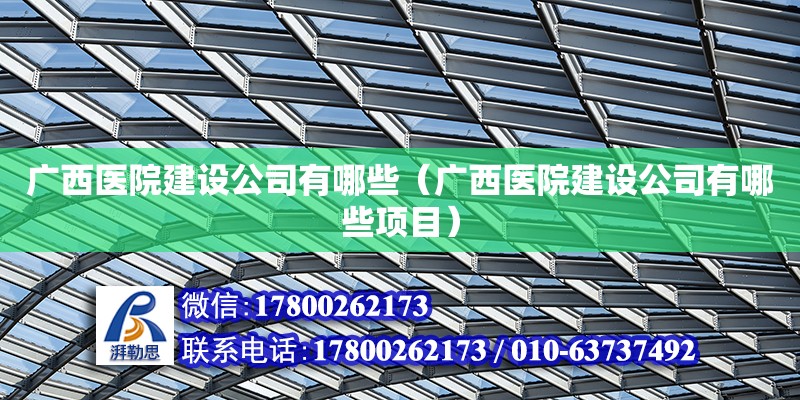 廣西醫院建設公司有哪些（廣西醫院建設公司有哪些項目） 鋼結構網架設計